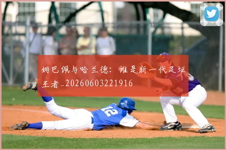 姆巴佩与哈兰德：谁是新一代足坛王者_20260603221916