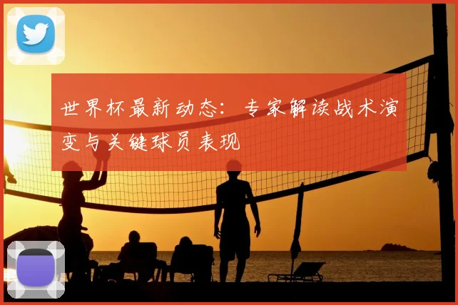 世界杯最新动态:专家解读战术演变与关键球员表现