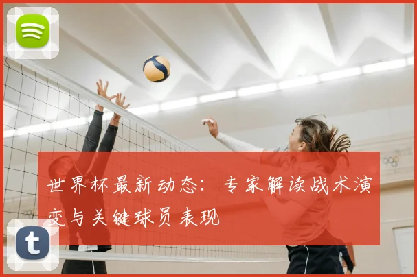 世界杯最新动态:专家解读战术演变与关键球员表现