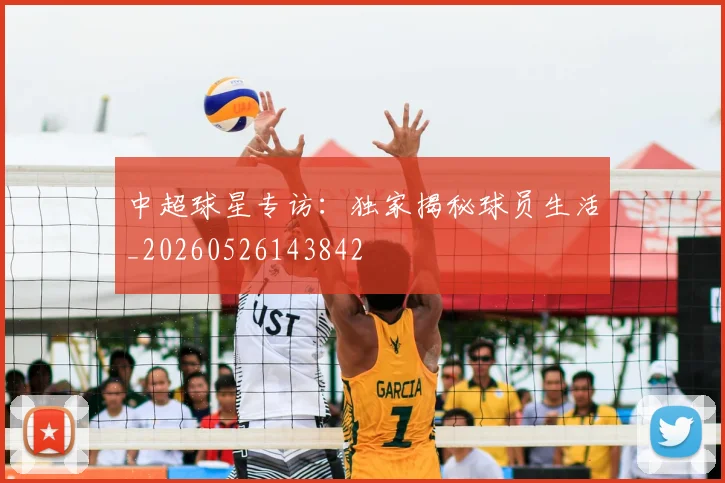 中超球星专访：独家揭秘球员生活_20260526143842