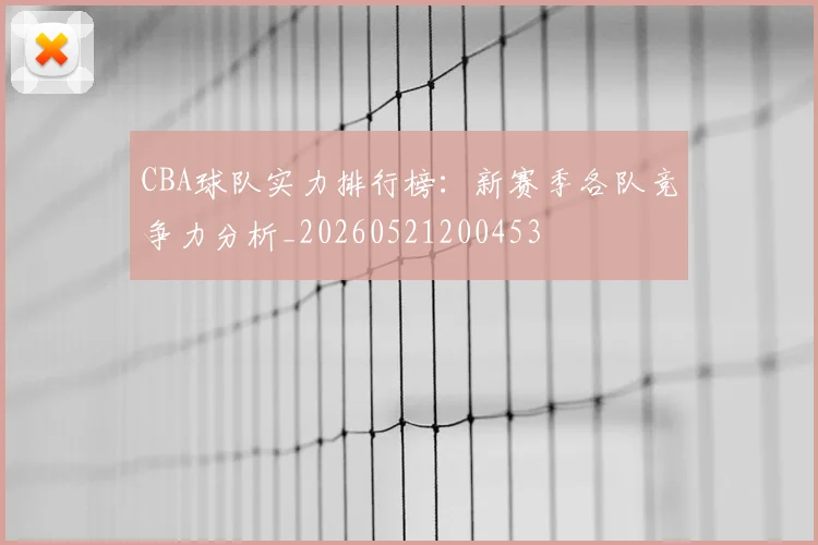 CBA球队实力排行榜:新赛季各队竞争力分析_20260521200453
