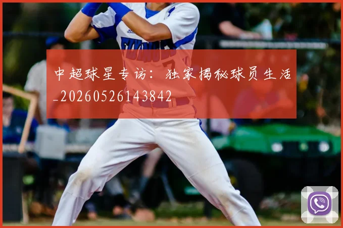 中超球星专访：独家揭秘球员生活_20260526143842