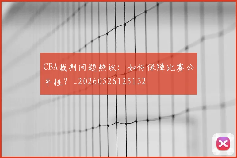 CBA裁判问题热议：如何保障比赛公平性？_20260526125132