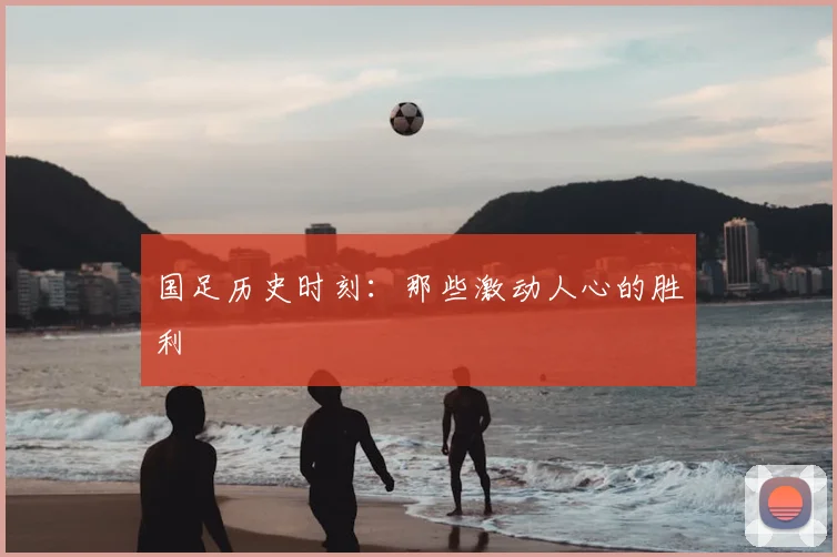 国足历史时刻:那些激动人心的胜利
