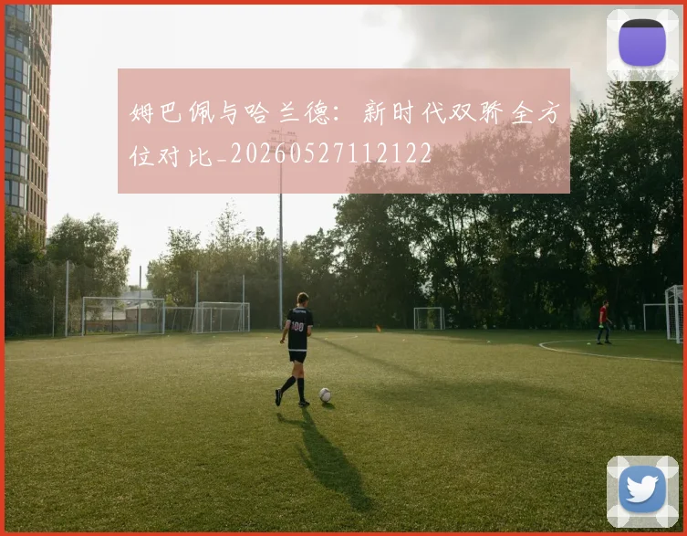 姆巴佩与哈兰德：新时代双骄全方位对比_20260527112122