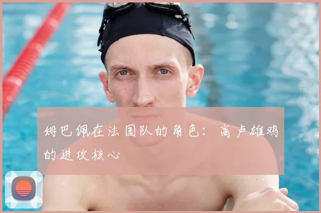 姆巴佩在法国队的角色：高卢雄鸡的进攻核心