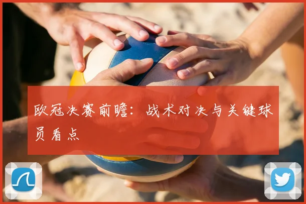 欧冠决赛前瞻:战术对决与关键球员看点