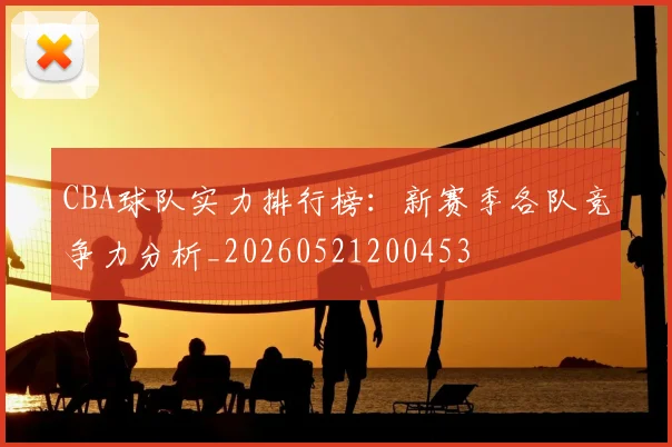 CBA球队实力排行榜:新赛季各队竞争力分析_20260521200453
