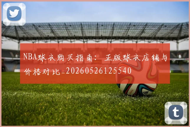 NBA球衣购买指南:正版球衣店铺与价格对比_20260526125540