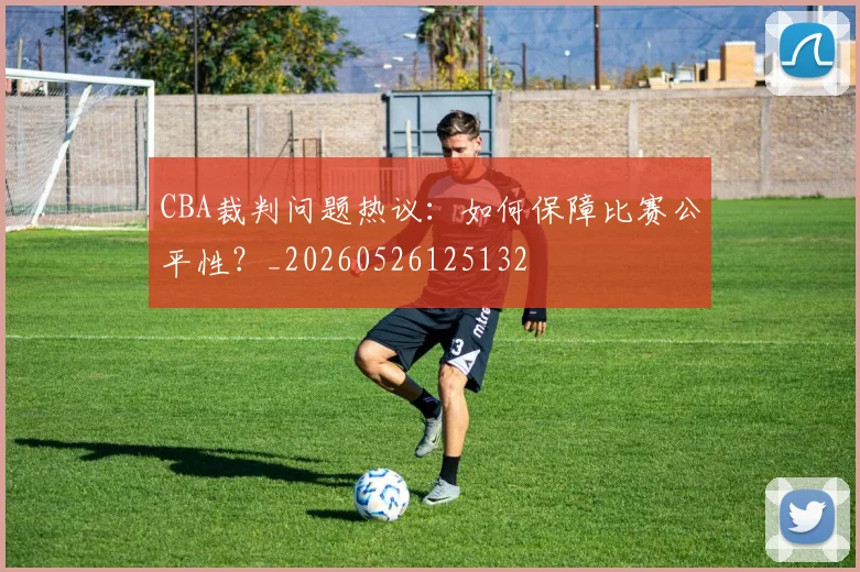 CBA裁判问题热议:如何保障比赛公平性?_20260526125132