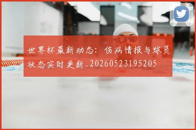 世界杯最新动态：伤病情报与球员状态实时更新_20260523195205