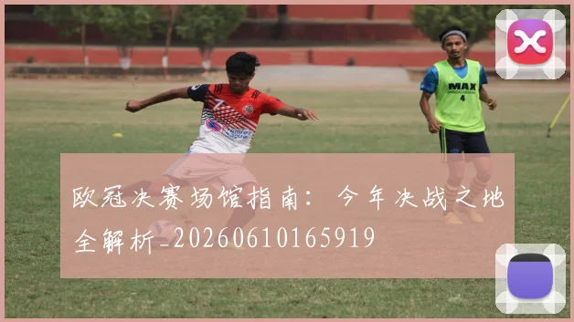 欧冠决赛场馆指南：今年决战之地全解析_20260610165919