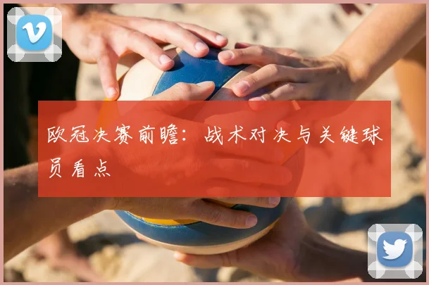 欧冠决赛前瞻:战术对决与关键球员看点