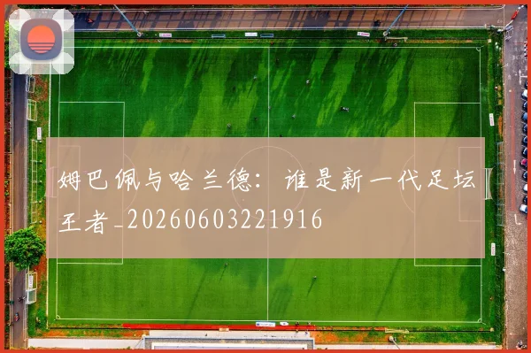 姆巴佩与哈兰德：谁是新一代足坛王者_20260603221916