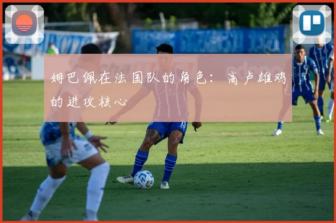 姆巴佩在法国队的角色：高卢雄鸡的进攻核心