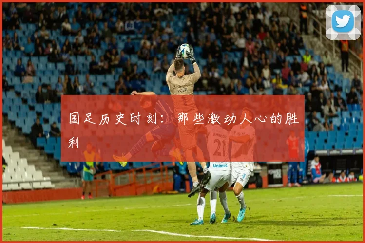 国足历史时刻：那些激动人心的胜利