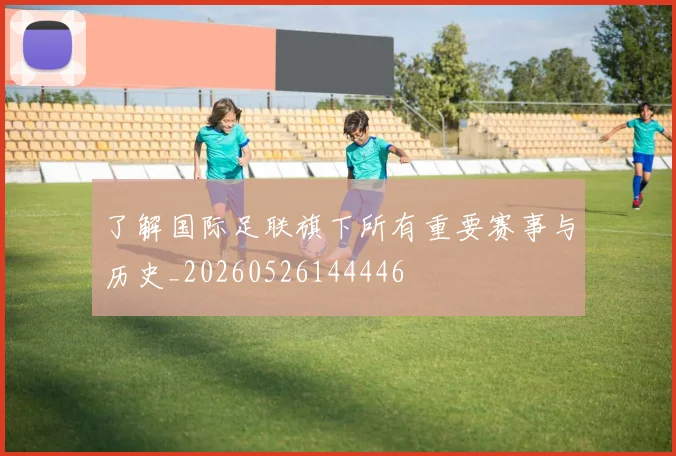 了解国际足联旗下所有重要赛事与历史_20260526144446