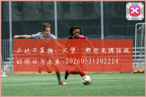 云达不莱梅、汉堡：那些老牌劲旅的现状与未来_20260521202214